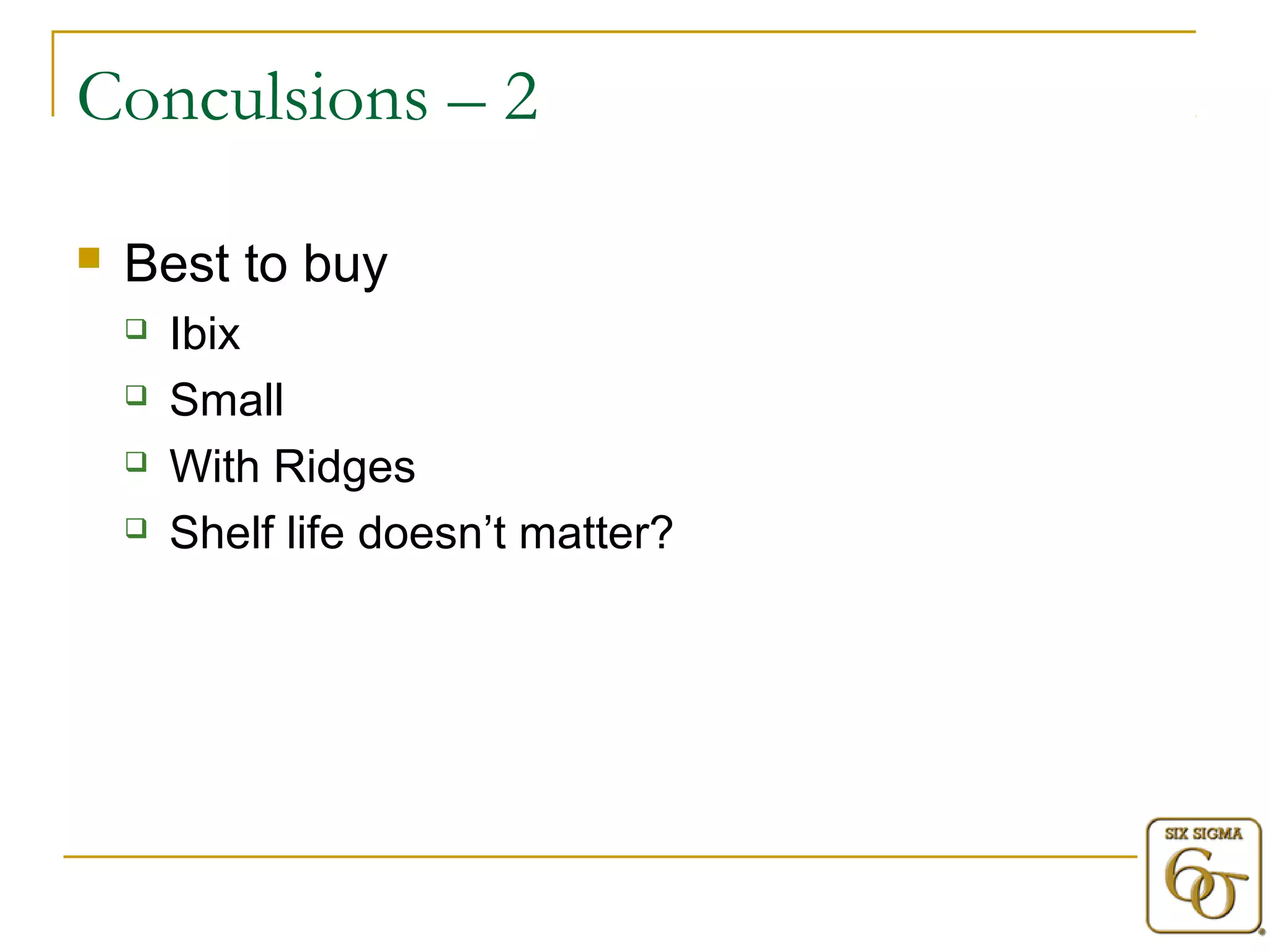 Conculsions – 2 
 Best to buy 
 Ibix 
 Small 
 With Ridges 
 Shelf life doesn’t matter? 
 