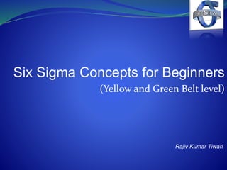 Six Sigma Concepts for Beginners
(Yellow and Green Belt level)
Rajiv Kumar Tiwari
 