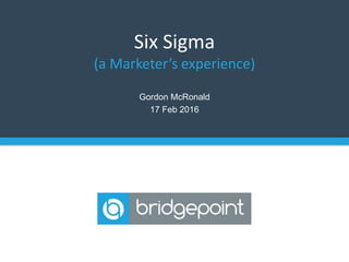 Gordon McRonald
17 Feb 2016
Six Sigma
(a Marketer’s experience)
 
