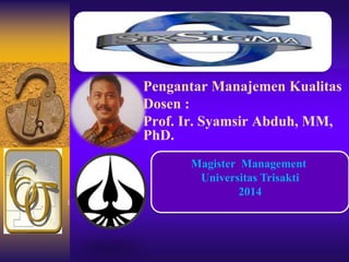 Pengantar Manajemen Kualitas 
Dosen : 
Prof. Ir. Syamsir Abduh, MM, 
PhD. 
1 
Magister Management 
Universitas Trisakti 
2014 
 