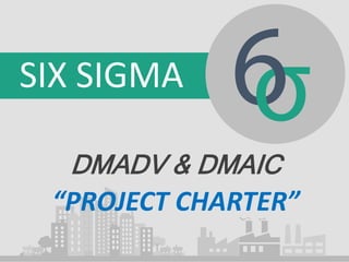 SIX SIGMA
DMADV & DMAIC
“PROJECT CHARTER”
 