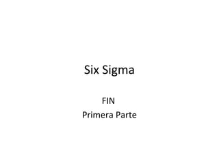 Six Sigma
FIN
Primera Parte
 
