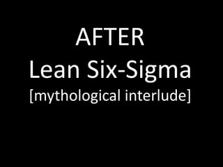 AFTER
Lean Six-Sigma
[mythological interlude]
 
