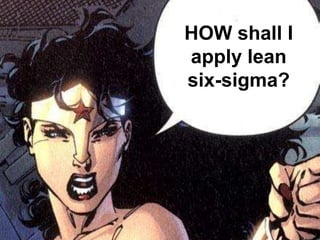 HOW shall I
apply lean
six-sigma?
 