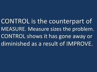 CONTROL is the counterpart of
MEASURE. Measure sizes the problem.
CONTROL shows it has gone away or
diminished as a result of IMPROVE.
 