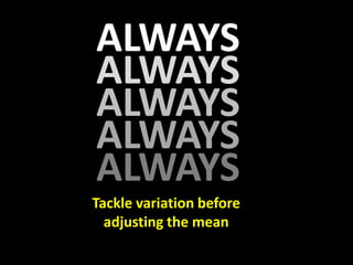 ALWAYS
ALWAYS
ALWAYS
ALWAYS
ALWAYS
Tackle variation before
  adjusting the mean
 