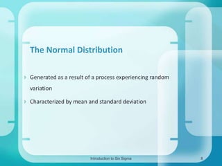 The Normal Distribution
 Generated as a result of a process experiencing random
variation
 Characterized by mean and standard deviation

Introduction to Six Sigma

8

 