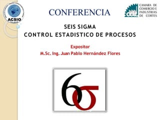 CONFERENCIA
SEIS SIGMA
CONTROL ESTADISTICO DE PROCESOS
Expositor
M.Sc. Ing. Juan Pablo Hernández Flores
 