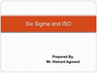 Prepared By,
Mr. Nishant Agrawal
Six Sigma and ISO
 