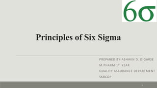 Principles of Six Sigma
PREPARED BY-ASHWIN D. DIGARSE
M.PHARM 1ST YEAR
QUALITY ASSURANCE DEPARTMENT
SKBCOP
1
 