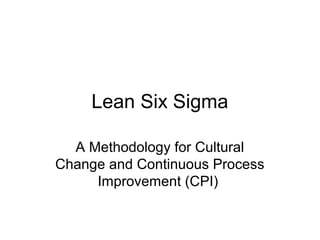 Lean Six Sigma
A Methodology for Cultural
Change and Continuous Process
Improvement (CPI)
 