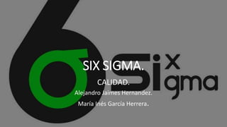 SIX SIGMA.
CALIDAD.
Alejandro Jaimes Hernandez.
María Inés García Herrera.
 