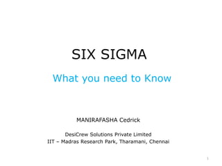 SIX SIGMA
What you need to Know
MANIRAFASHA Cedrick
DesiCrew Solutions Private Limited
IIT – Madras Research Park, Tharamani, Chennai
1
 
