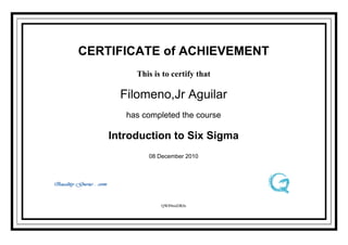 CERTIFICATE of ACHIEVEMENT
         This is to certify that

      Filomeno,Jr Aguilar
       has completed the course

    Introduction to Six Sigma
            08 December 2010




                QW89miDRfn
 
