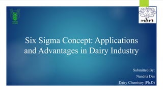Six Sigma Concept: Applications
and Advantages in Dairy Industry
Submitted By:
Nandita Das
Dairy Chemistry (Ph.D)
1
 