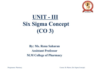 UNIT - III
Six Sigma Concept
(CO 3)
By: Ms. Renu Saharan
Assistant Professor
M.M College of Pharmacy
Programme: Pharmacy Course: B. Pharm. (Six Sigma Concept)
 