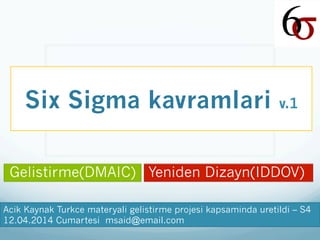 Six Sigma kavramlari v.1
Acik Kaynak Turkce materyali gelistirme projesi kapsaminda uretildi – S4
12.04.2014 Cumartesi msaid@email.com
Gelistirme(DMAIC) Yeniden Dizayn(IDDOV)
 