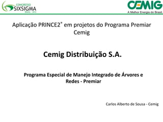 Aplicação PRINCE2® em projetos do Programa Premiar
                      Cemig


            Cemig Distribuição S.A.

    Programa Especial de Manejo Integrado de Árvores e
                      Redes - Premiar



                                      Carlos Alberto de Sousa - Cemig
 