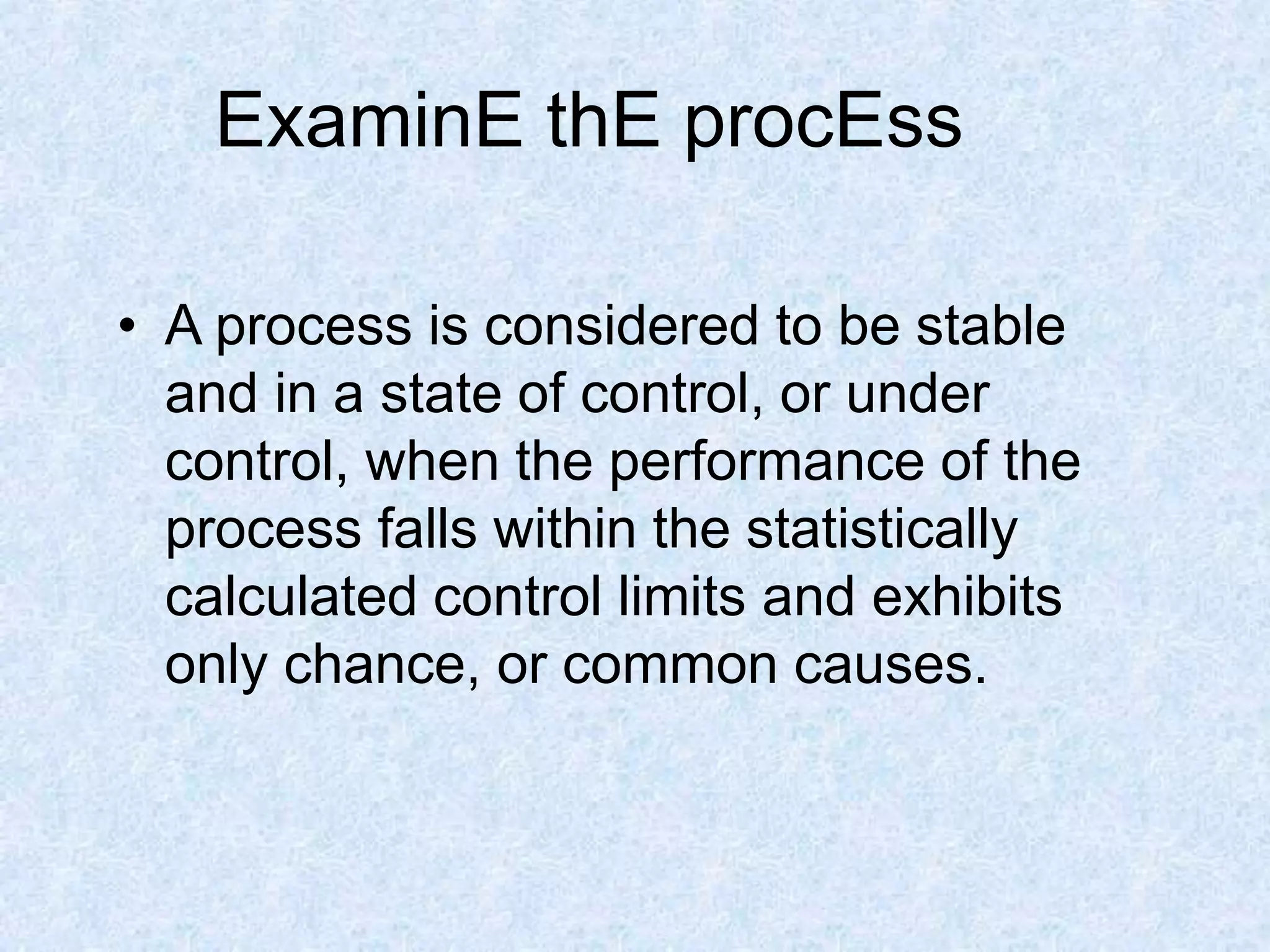 ExaminE thE procEss
• A process is considered to be stable
and in a state of control, or under
control, when the performance of the
process falls within the statistically
calculated control limits and exhibits
only chance, or common causes.
 