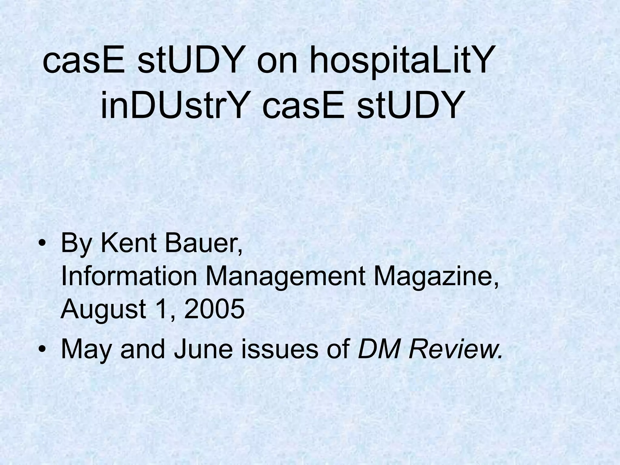 casE stUDY on hospitaLitY
inDUstrY casE stUDY
• By Kent Bauer,
Information Management Magazine,
August 1, 2005
• May and June issues of DM Review.
 