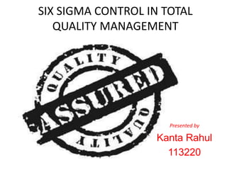 SIX SIGMA CONTROL IN TOTAL
QUALITY MANAGEMENT
Presented by
Kanta Rahul
113220
 