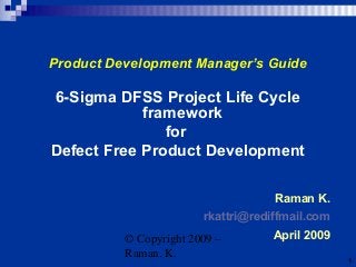 © Copyright 2009 –
Raman. K. 1
Product Development Manager’s Guide
6-Sigma DFSS Project Life Cycle
framework
for
Defect Free Product Development
Raman K.
rkattri@rediffmail.com
April 2009
 