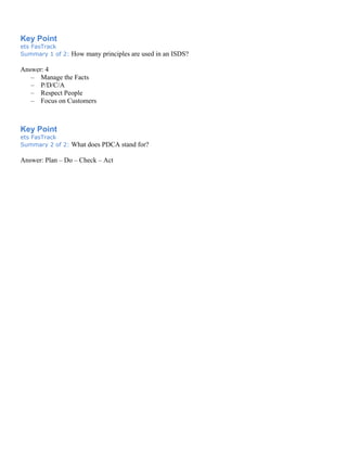 Key Point
ets FasTrack
Summary 1 of 2: How many principles are used in an ISDS?
Answer: 4
– Manage the Facts
– P/D/C/A
– Respect People
– Focus on Customers
Key Point
ets FasTrack
Summary 2 of 2: What does PDCA stand for?
Answer: Plan – Do – Check – Act
 