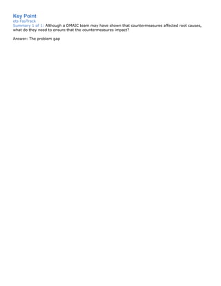 Key Point
ets FasTrack
Summary 1 of 1: Although a DMAIC team may have shown that countermeasures affected root causes,
what do they need to ensure that the countermeasures impact?
Answer: The problem gap
 