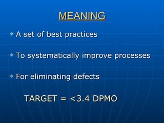 MEANING A set of best practices To systematically improve processes For eliminating defects TARGET = <3.4 DPMO 