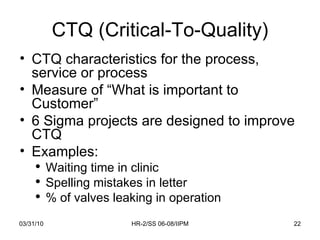 CTQ (Critical-To-Quality) <ul><li>CTQ characteristics for the process, service or process </li></ul><ul><li>Measure of “Wh...