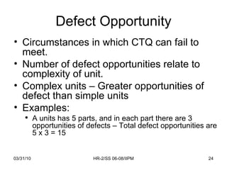 Defect Opportunity <ul><li>Circumstances in which CTQ can fail to meet. </li></ul><ul><li>Number of defect opportunities r...