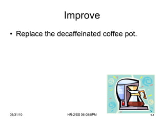 Improve <ul><li>Replace the decaffeinated coffee pot. </li></ul>