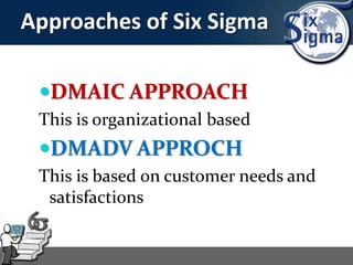 Approaches of Six Sigma
DMAIC APPROACH
This is organizational based
DMADV APPROCH
This is based on customer needs and
satisfactions
 