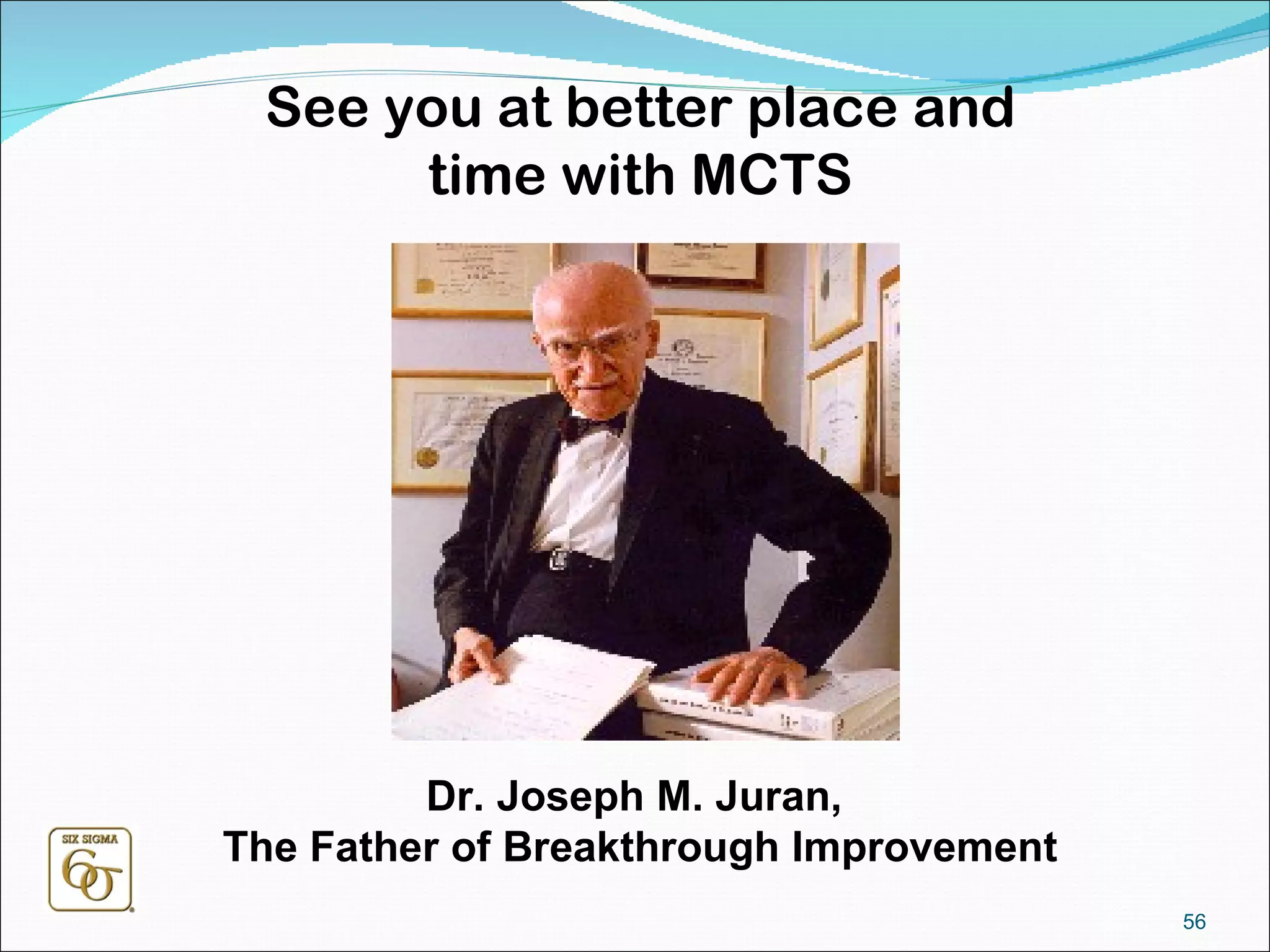 See you at better place and time with MCTS Dr. Joseph M. Juran,  The Father of Breakthrough Improvement 