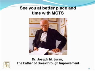See you at better place and time with MCTS Dr. Joseph M. Juran,  The Father of Breakthrough Improvement 