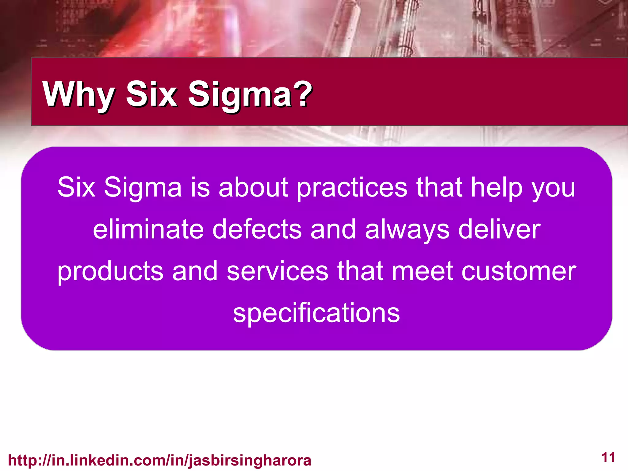 Why Six Sigma? Six Sigma is about practices that help you eliminate defects and always deliver products and services that meet customer specifications 