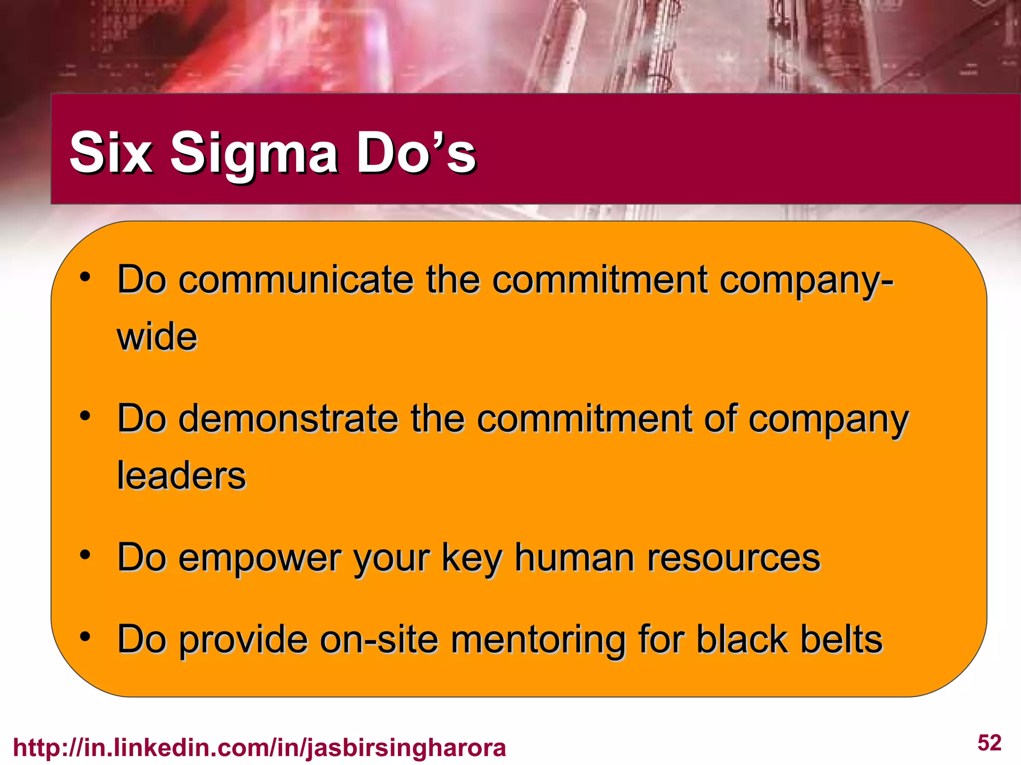 Six Sigma Do’s Do communicate the commitment company-wide Do demonstrate the commitment of company leaders Do empower your key human resources Do provide on-site mentoring for black belts 