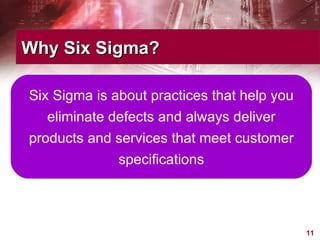 Why Six Sigma? Six Sigma is about practices that help you eliminate defects and always deliver products and services that meet customer specifications 