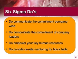 Six Sigma Do’s Do communicate the commitment company-wide Do demonstrate the commitment of company leaders Do empower your key human resources Do provide on-site mentoring for black belts 