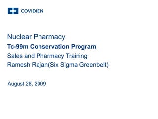 Nuclear Pharmacy   Tc-99m Conservation Program Sales and Pharmacy Training Ramesh Rajan(Six Sigma Greenbelt) August 28, 2009 