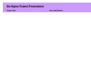 Six Sigma Project Presentation
Project Title: Green Belt (Name):
 