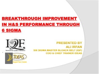 BREAKTHROUGH IMPROVEMENT  IN H&S PERFORMANCE THROUGH  6 SIGMA Presented by ALI irfanSix sigma master bloack belt (iqf) coo & chief trainer ideas 