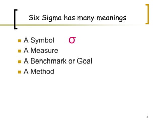 3
Six Sigma has many meanings
„ A Symbol
„ A Measure
„ A Benchmark or Goal
„ A Method
σ
 