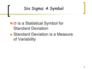 4
Six Sigma: A Symbol
„ σ is a Statistical Symbol for
Standard Deviation
„ Standard Deviation is a Measure
of Variability
 