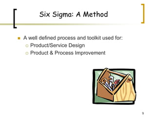 9
Six Sigma: A Method
„ A well defined process and toolkit used for:
{ Product/Service Design
{ Product & Process Improvement
 