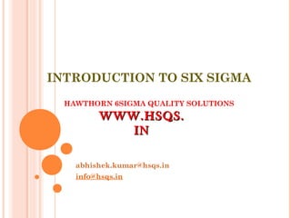 INTRODUCTION TO SIX SIGMA
HAWTHORN 6SIGMA QUALITY SOLUTIONS
abhishek.kumar@hsqs.in
info@hsqs.in
WWW.HSQS.WWW.HSQS.
ININ
 