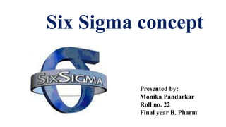 Six Sigma concept
Presented by:
Monika Pandarkar
Roll no. 22
Final year B. Pharm
 