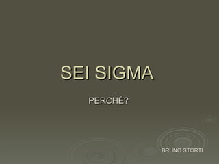 SEI SIGMA
  PERCHÉ?




            BRUNO STORTI
 