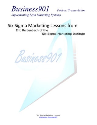 Business901                      Podcast Transcription
 Implementing Lean Marketing Systems


Six Sigma Marketing Lessons from
    Eric Reidenbach of the
                      Six Sigma Marketing Institute




                   Six Sigma Marketing Lessons
                      Copyright Business901
 