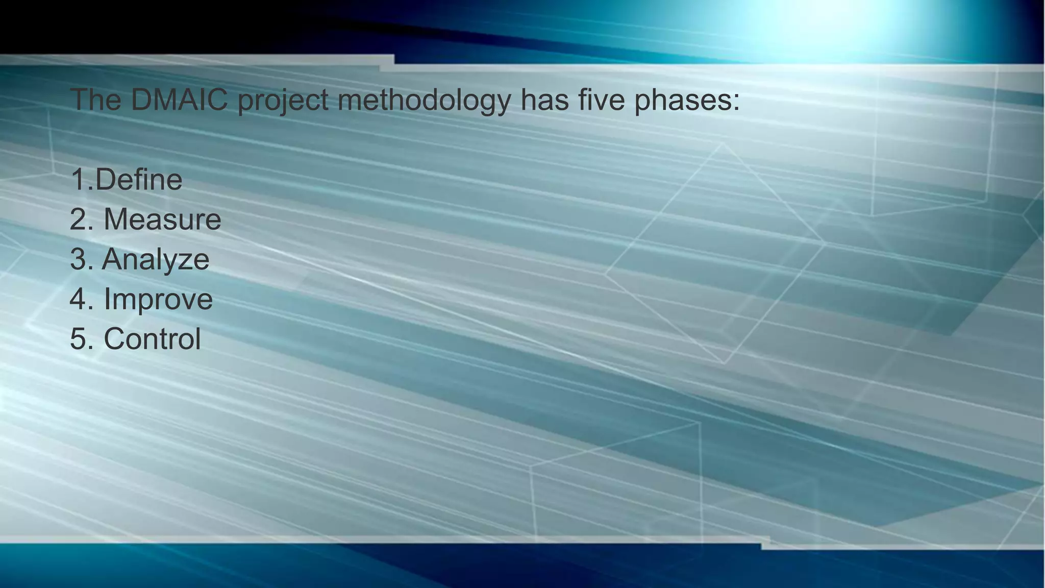 The DMAIC project methodology has five phases:
1.Define
2. Measure
3. Analyze
4. Improve
5. Control
 